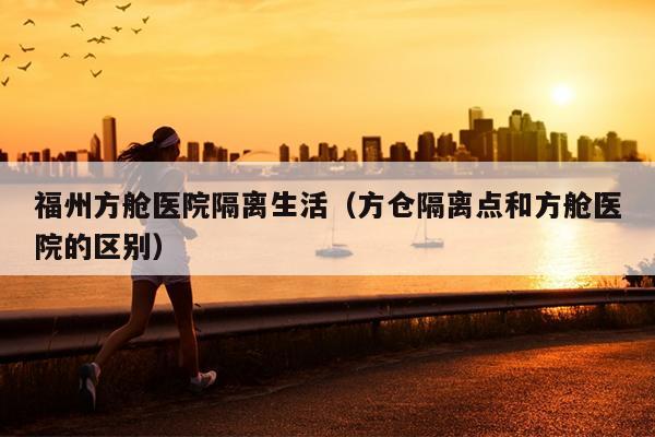 福州方艙醫院隔離生活（方倉隔離點和方艙醫院的區別）