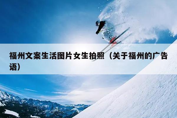 福州文案生活圖片女生拍照（關于福州的廣告語）
