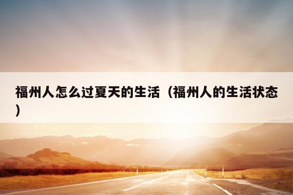 福州人怎么過夏天的生活（福州人的生活狀態）