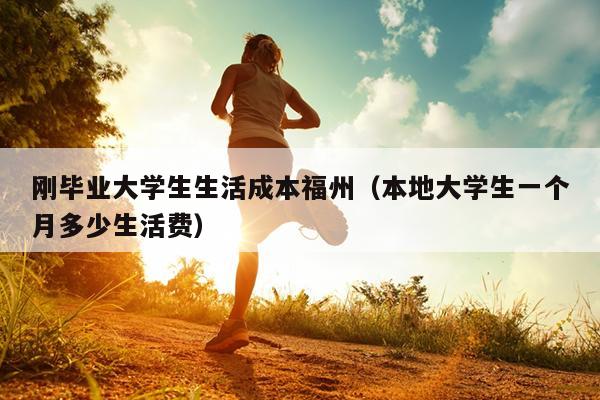 剛畢業大學生生活成本福州（本地大學生一個月多少生活費）