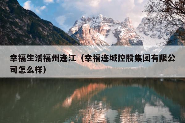 幸福生活福州連江（幸福連城控股集團有限公司怎么樣）