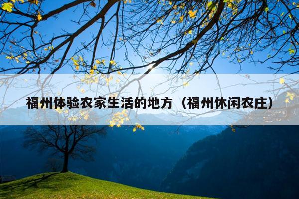 福州體驗農家生活的地方（福州休閑農莊）