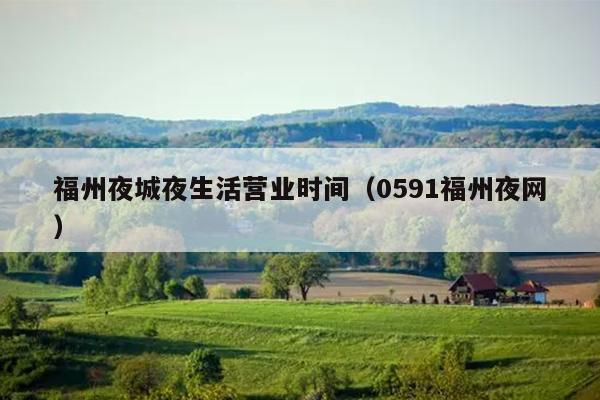 福州夜城夜生活營業(yè)時間（0591福州夜網(wǎng)）