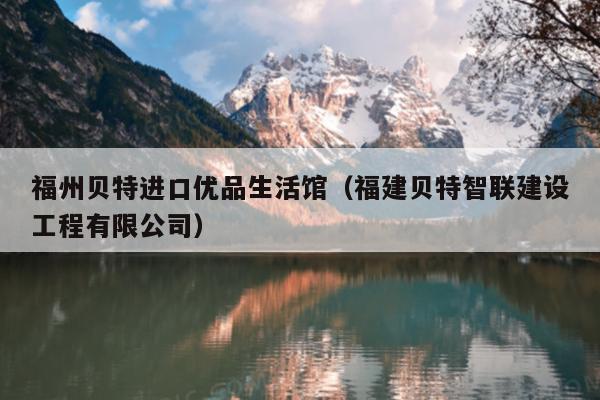 福州貝特進口優品生活館（福建貝特智聯建設工程有限公司）