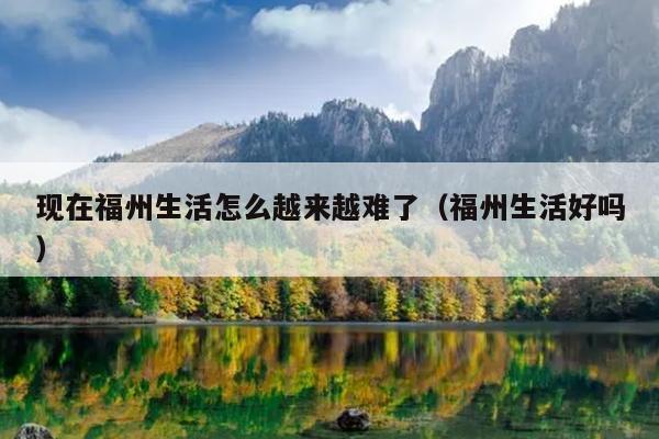 現在福州生活怎么越來越難了（福州生活好嗎）