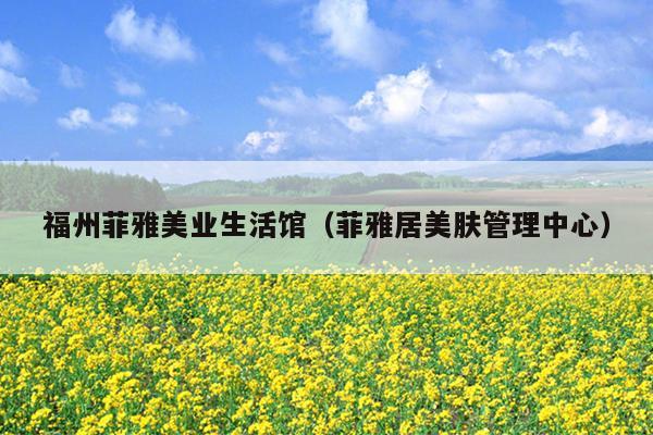 福州菲雅美業生活館（菲雅居美膚管理中心）