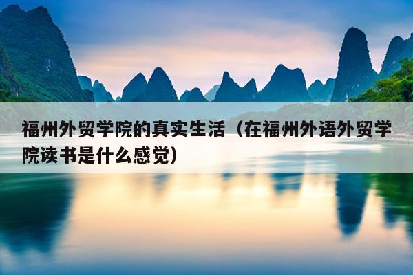 福州外貿學院的真實生活（在福州外語外貿學院讀書是什么感覺）