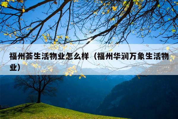 福州薈生活物業(yè)怎么樣（福州華潤(rùn)萬(wàn)象生活物業(yè)）