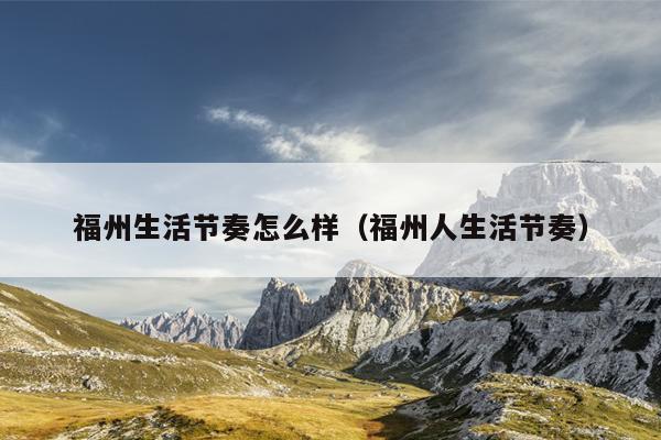 福州生活節奏怎么樣（福州人生活節奏）