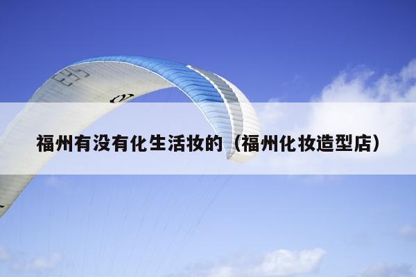福州有沒有化生活妝的（福州化妝造型店）