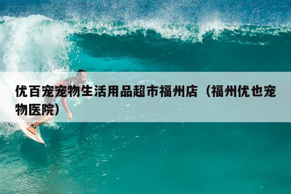 優百寵寵物生活用品超市福州店（福州優也寵物醫院）
