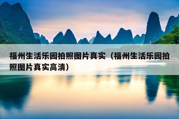 福州生活樂園拍照圖片真實（福州生活樂園拍照圖片真實高清）