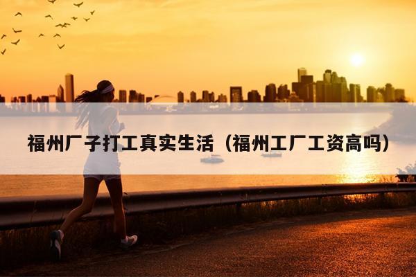 福州廠子打工真實生活（福州工廠工資高嗎）