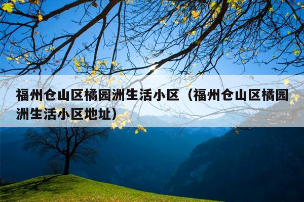 福州倉山區橘園洲生活小區（福州倉山區橘園洲生活小區地址）