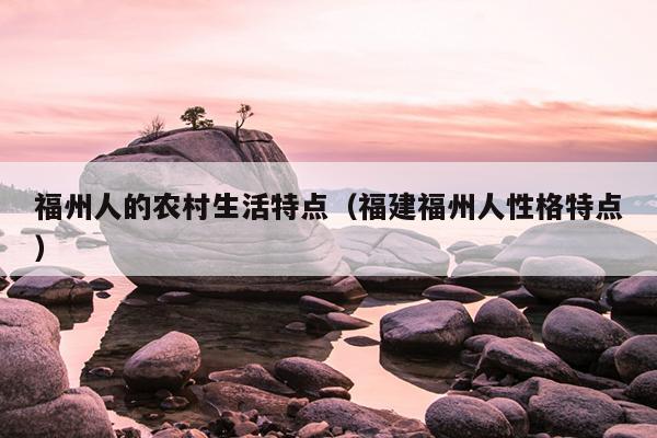 福州人的農村生活特點（福建福州人性格特點）