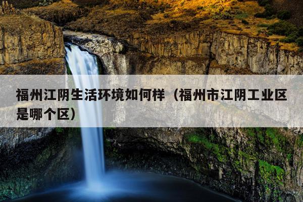 福州江陰生活環境如何樣（福州市江陰工業區是哪個區）