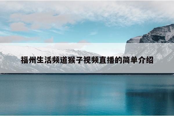 福州生活頻道猴子視頻直播的簡單介紹