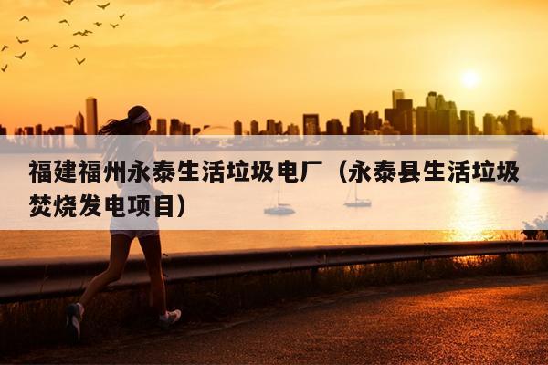 福建福州永泰生活垃圾電廠（永泰縣生活垃圾焚燒發(fā)電項(xiàng)目）
