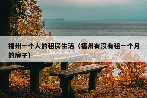 福州一個人的租房生活（福州有沒有租一個月的房子）