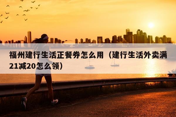 福州建行生活正餐券怎么用（建行生活外賣(mài)滿21減20怎么領(lǐng)）