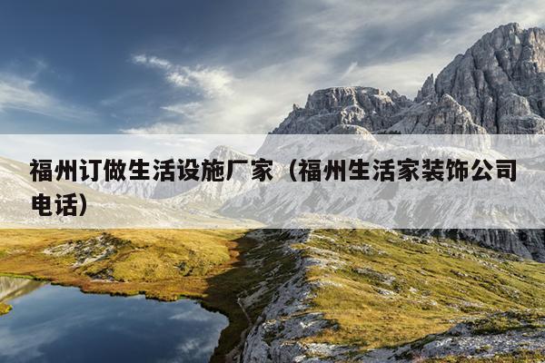 福州訂做生活設施廠家（福州生活家裝飾公司電話）
