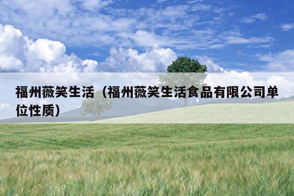 福州薇笑生活（福州薇笑生活食品有限公司單位性質）
