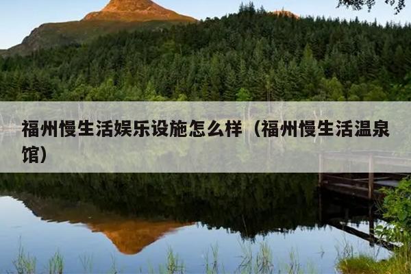 福州慢生活?yuàn)蕵?lè)設(shè)施怎么樣（福州慢生活溫泉館）