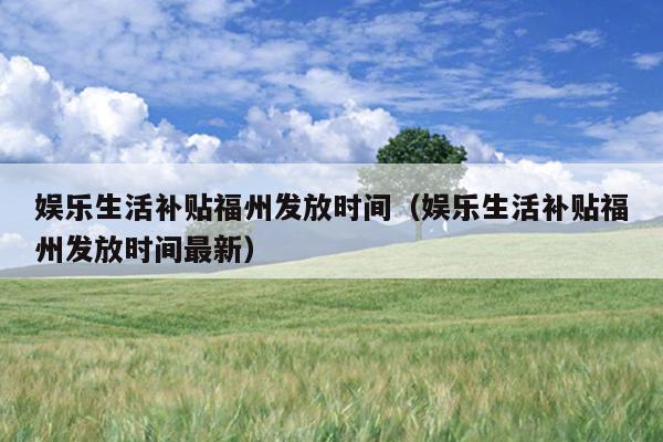 娛樂生活補貼福州發放時間（娛樂生活補貼福州發放時間最新）