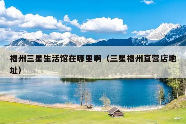 福州三星生活館在哪里啊（三星福州直營店地址）