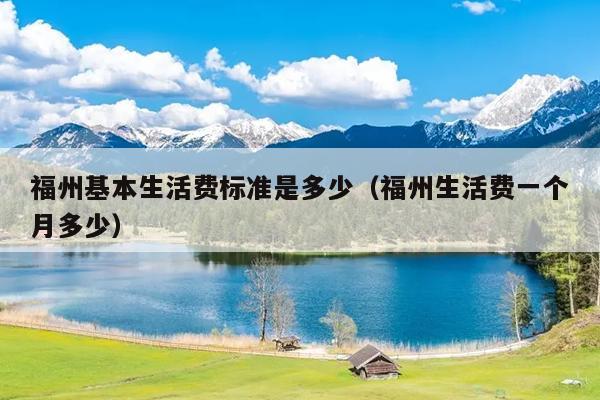 福州基本生活費標準是多少（福州生活費一個月多少）