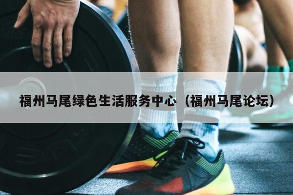 福州馬尾綠色生活服務中心（福州馬尾論壇）