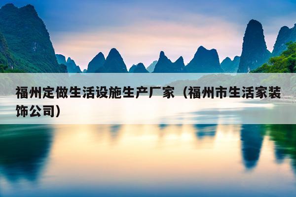 福州定做生活設施生產廠家（福州市生活家裝飾公司）