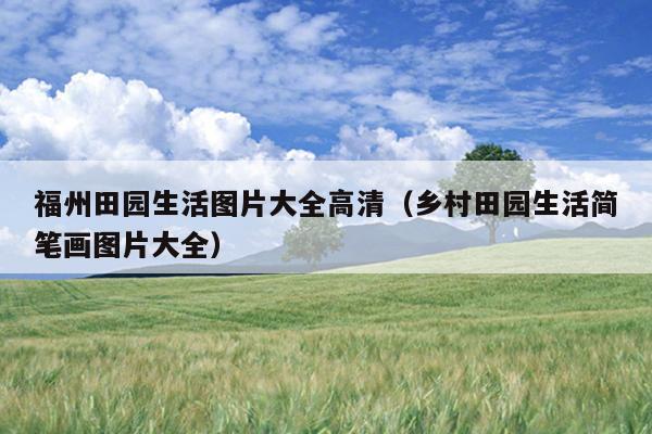福州田園生活圖片大全高清（鄉(xiāng)村田園生活簡筆畫圖片大全）