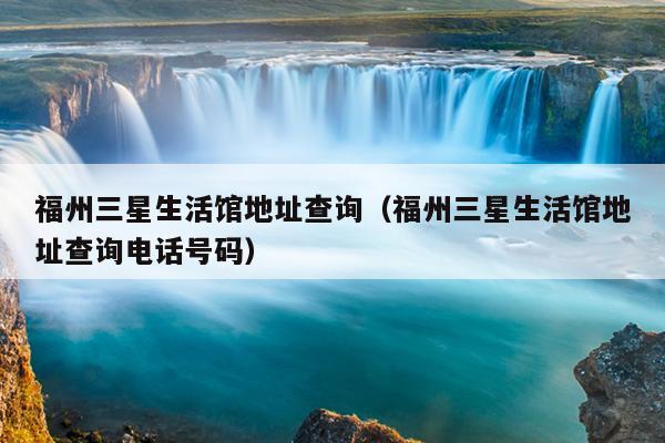福州三星生活館地址查詢（福州三星生活館地址查詢電話號碼）