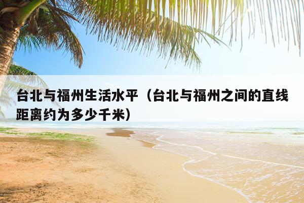 臺北與福州生活水平（臺北與福州之間的直線距離約為多少千米）