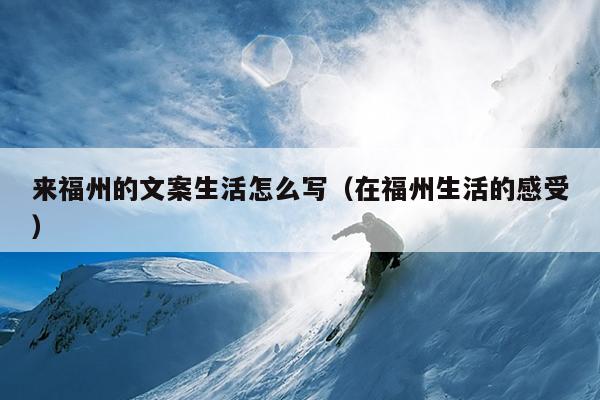 來(lái)福州的文案生活怎么寫（在福州生活的感受）