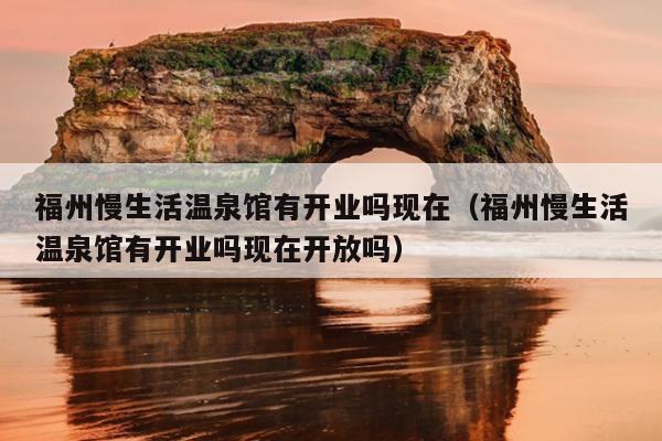 福州慢生活溫泉館有開業嗎現在（福州慢生活溫泉館有開業嗎現在開放嗎）