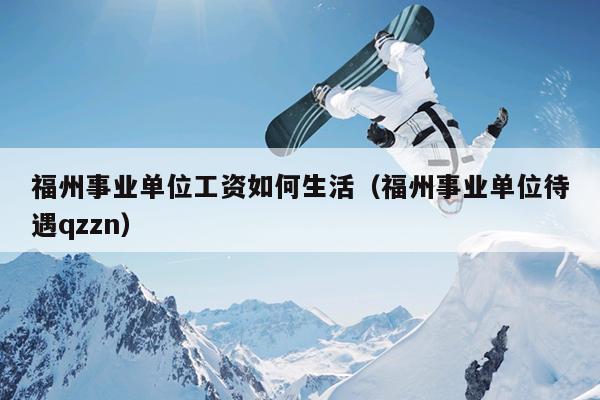 福州事業單位工資如何生活（福州事業單位待遇qzzn）