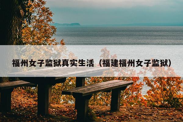 福州女子監獄真實生活（福建福州女子監獄）
