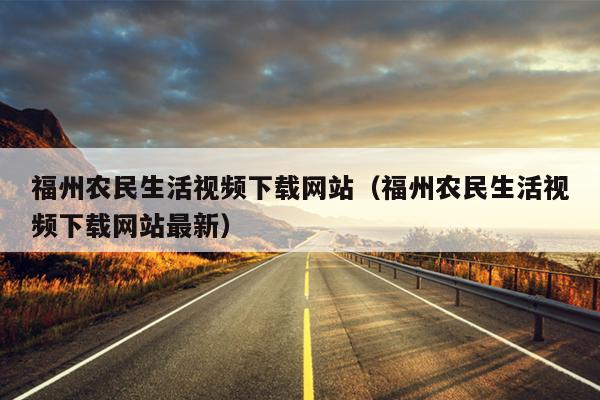 福州農民生活視頻下載網站（福州農民生活視頻下載網站最新）