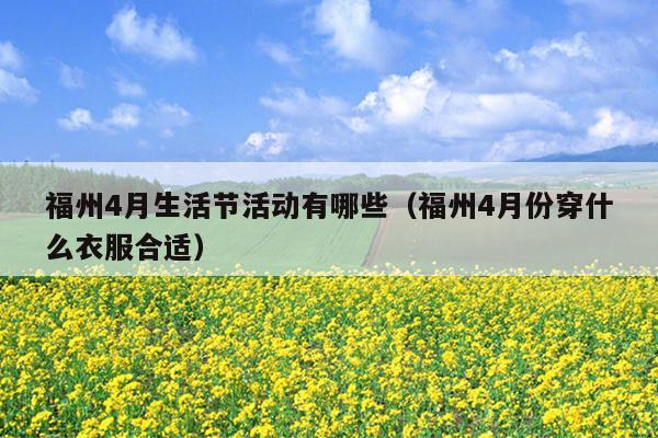 福州4月生活節活動有哪些（福州4月份穿什么衣服合適）