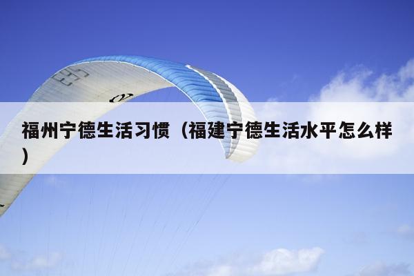 福州寧德生活習慣（福建寧德生活水平怎么樣）