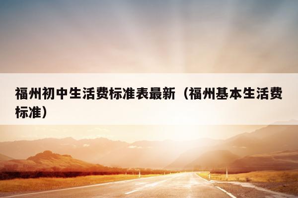 福州初中生活費標準表最新（福州基本生活費標準）