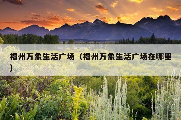 福州萬(wàn)象生活廣場(chǎng)（福州萬(wàn)象生活廣場(chǎng)在哪里）