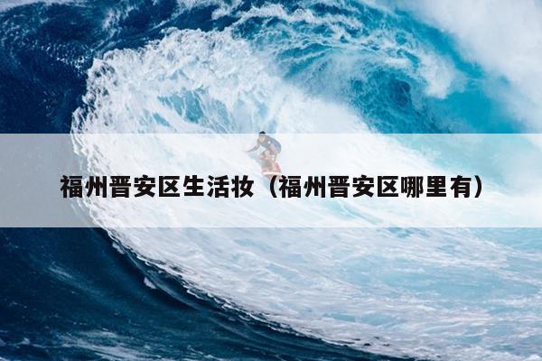 福州晉安區生活妝（福州晉安區哪里有）
