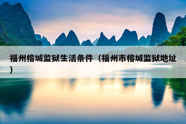福州榕城監獄生活條件（福州市榕城監獄地址）