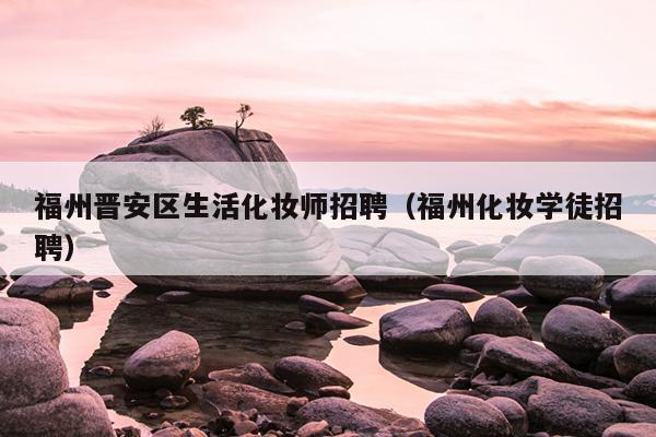 福州晉安區生活化妝師招聘（福州化妝學徒招聘）