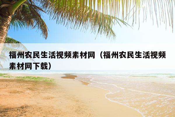 福州農民生活視頻素材網（福州農民生活視頻素材網下載）