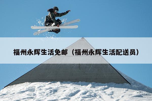 福州永輝生活免郵（福州永輝生活配送員）