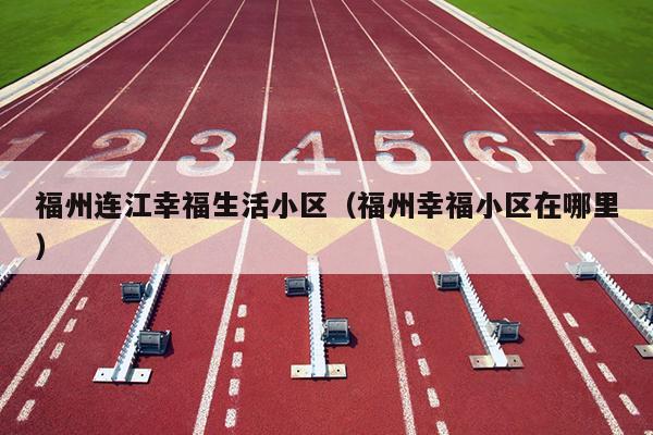 福州連江幸福生活小區（福州幸福小區在哪里）